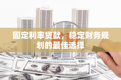 六枝固定利率贷款，稳定财务规划的最佳选择