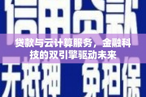 六枝贷款与云计算服务，金融科技的双引擎驱动未来