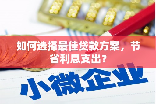 六枝如何选择最佳贷款方案，节省利息支出？