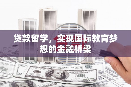 六枝贷款留学，实现国际教育梦想的金融桥梁
