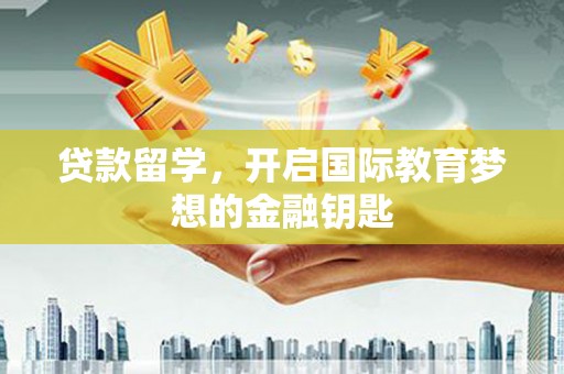 六枝贷款留学，开启国际教育梦想的金融钥匙