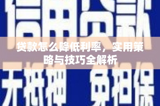 六枝贷款怎么降低利率，实用策略与技巧全解析