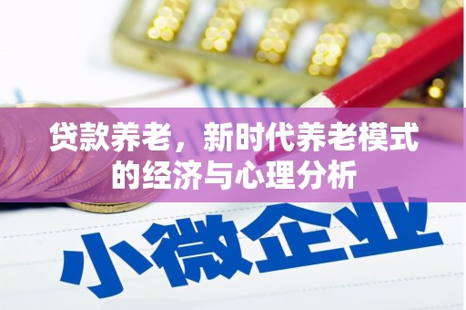 六枝贷款养老，新时代养老模式的经济与心理分析
