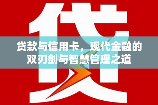 六枝贷款与信用卡，现代金融的双刃剑与智慧管理之道