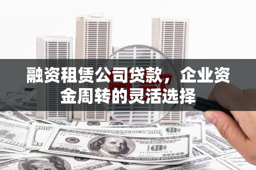 六枝融资租赁公司贷款，企业资金周转的灵活选择