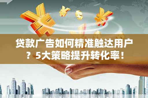 六枝贷款广告如何精准触达用户？5大策略提升转化率！