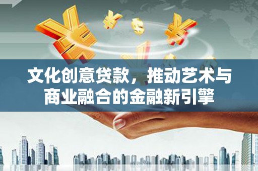 六枝文化创意贷款，推动艺术与商业融合的金融新引擎
