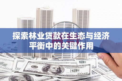 六枝探索林业贷款在生态与经济平衡中的关键作用