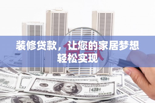六枝装修贷款，让您的家居梦想轻松实现