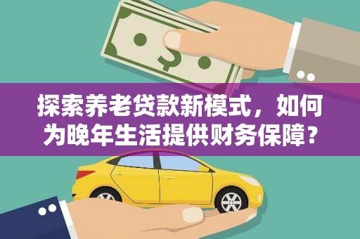 六枝探索养老贷款新模式，如何为晚年生活提供财务保障？
