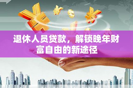 六枝退休人员贷款，解锁晚年财富自由的新途径