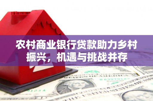 六枝农村商业银行贷款助力乡村振兴，机遇与挑战并存