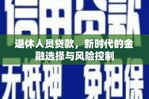 六枝退休人员贷款，新时代的金融选择与风险控制
