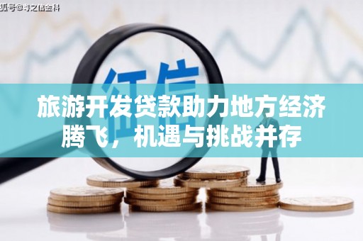 六枝旅游开发贷款助力地方经济腾飞，机遇与挑战并存