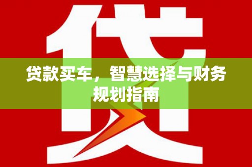 六枝贷款买车，智慧选择与财务规划指南