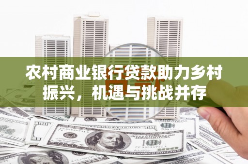 六枝农村商业银行贷款助力乡村振兴，机遇与挑战并存