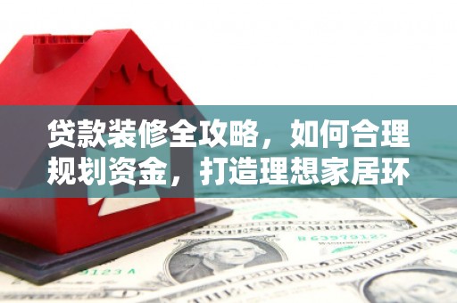 六枝贷款装修全攻略，如何合理规划资金，打造理想家居环境