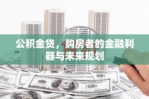 六枝公积金贷，购房者的金融利器与未来规划