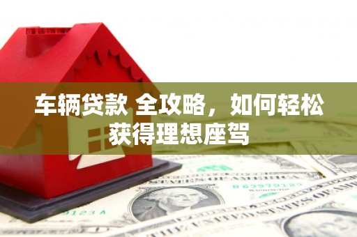 六枝车辆贷款 全攻略，如何轻松获得理想座驾