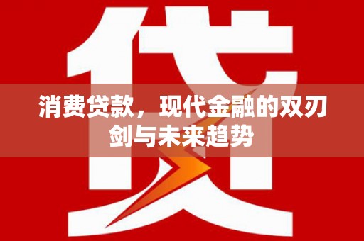六枝消费贷款，现代金融的双刃剑与未来趋势