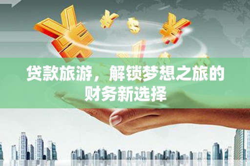 六枝贷款旅游，解锁梦想之旅的财务新选择
