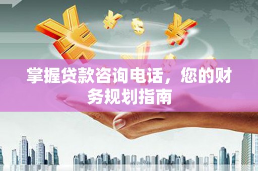 六枝掌握贷款咨询电话，您的财务规划指南