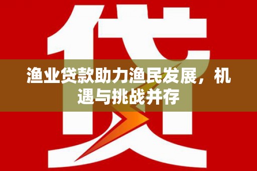 六枝渔业贷款助力渔民发展，机遇与挑战并存