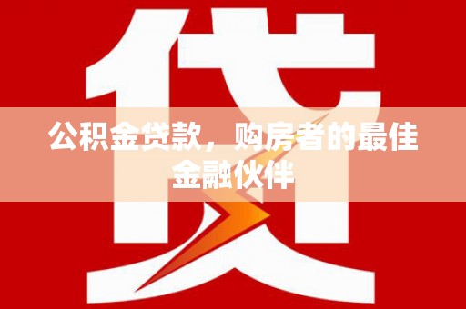 六枝公积金贷款，购房者的最佳金融伙伴