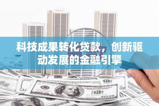 六枝科技成果转化贷款，创新驱动发展的金融引擎