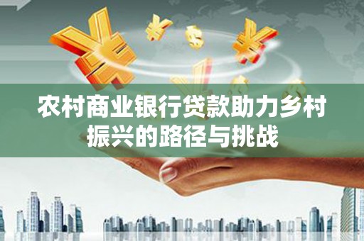 六枝农村商业银行贷款助力乡村振兴的路径与挑战