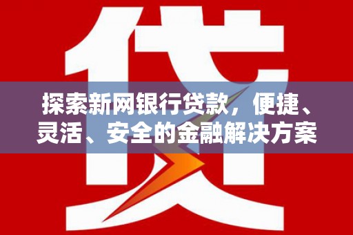 六枝探索新网银行贷款，便捷、灵活、安全的金融解决方案