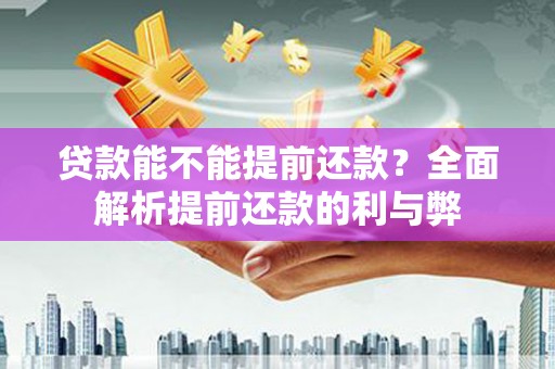 六枝贷款能不能提前还款？全面解析提前还款的利与弊