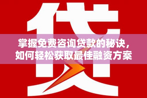 六枝掌握免费咨询贷款的秘诀，如何轻松获取最佳融资方案