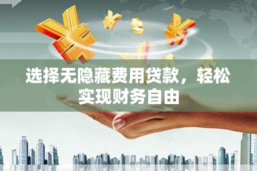 六枝选择无隐藏费用贷款，轻松实现财务自由