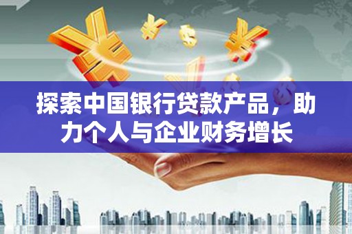 六枝探索中国银行贷款产品，助力个人与企业财务增长