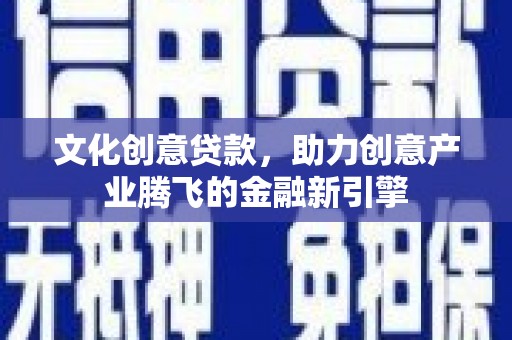 六枝文化创意贷款，助力创意产业腾飞的金融新引擎