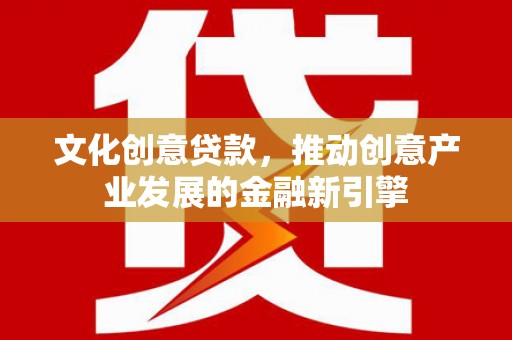 六枝文化创意贷款，推动创意产业发展的金融新引擎