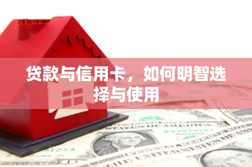 六枝贷款与信用卡，如何明智选择与使用