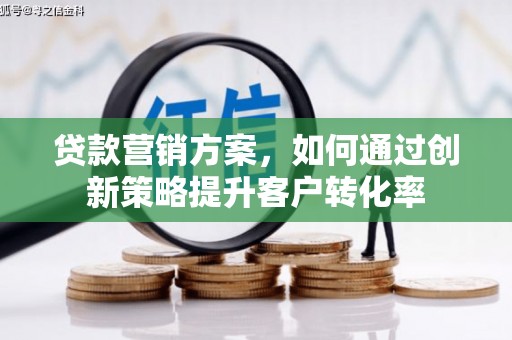 六枝贷款营销方案，如何通过创新策略提升客户转化率