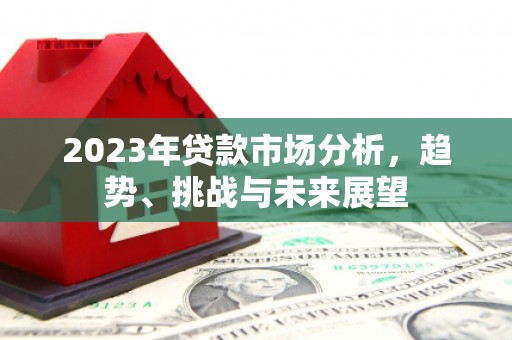 六枝2023年贷款市场分析，趋势、挑战与未来展望