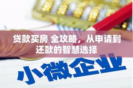 六枝贷款买房 全攻略，从申请到还款的智慧选择