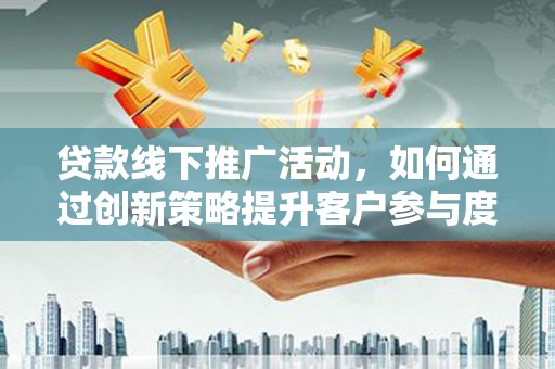 六枝贷款线下推广活动，如何通过创新策略提升客户参与度