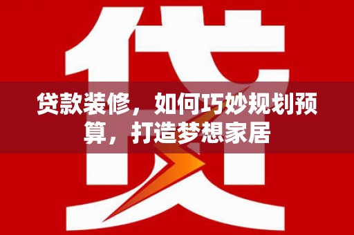 六枝贷款装修，如何巧妙规划预算，打造梦想家居
