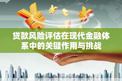六枝贷款风险评估在现代金融体系中的关键作用与挑战