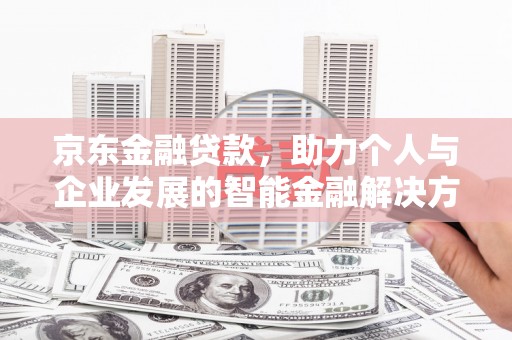 六枝京东金融贷款，助力个人与企业发展的智能金融解决方案