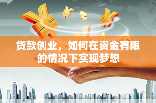 六枝贷款创业，如何在资金有限的情况下实现梦想