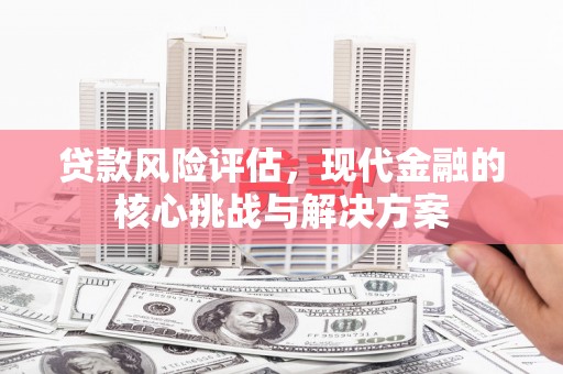 六枝贷款风险评估，现代金融的核心挑战与解决方案
