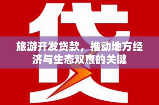 六枝旅游开发贷款，推动地方经济与生态双赢的关键