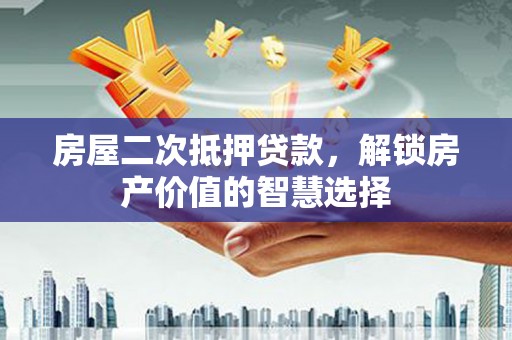 六枝房屋二次抵押贷款，解锁房产价值的智慧选择