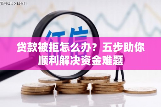六枝贷款被拒怎么办？五步助你顺利解决资金难题